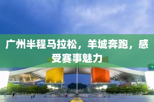 广州半程马拉松，羊城奔跑，感受赛事魅力