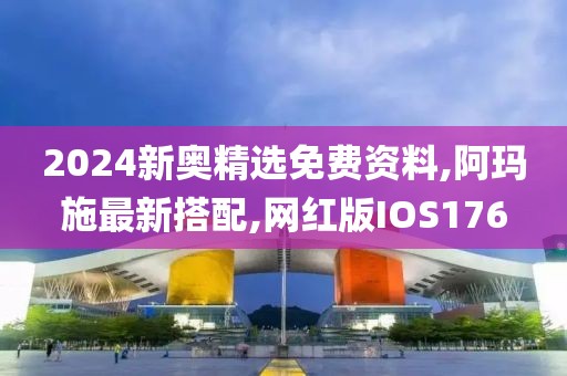 2024新奥精选免费资料,阿玛施最新搭配,网红版IOS176