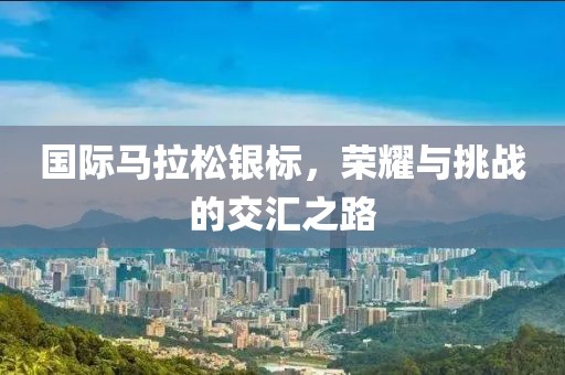 国际马拉松银标，荣耀与挑战的交汇之路