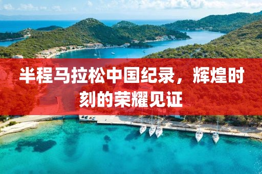 半程马拉松中国纪录，辉煌时刻的荣耀见证