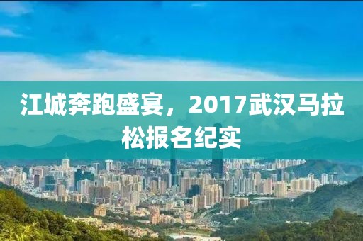 江城奔跑盛宴，2017武汉马拉松报名纪实