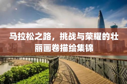 马拉松之路，挑战与荣耀的壮丽画卷描绘集锦