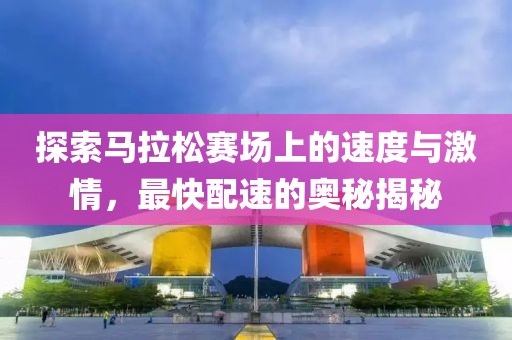 探索马拉松赛场上的速度与激情，最快配速的奥秘揭秘