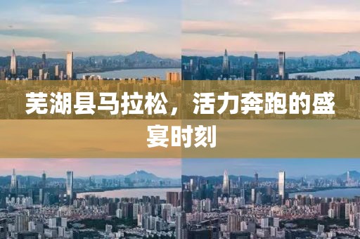 芜湖县马拉松，活力奔跑的盛宴时刻