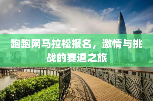 跑跑网马拉松报名，激情与挑战的赛道之旅