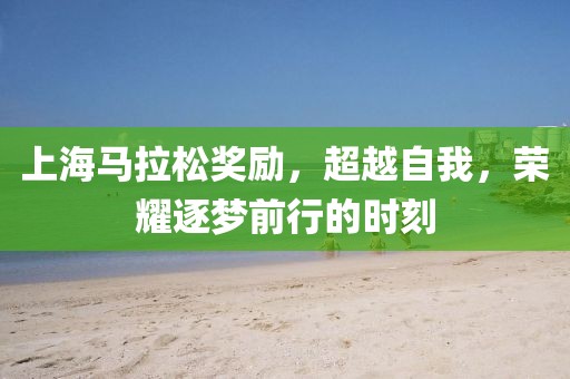上海马拉松奖励，超越自我，荣耀逐梦前行的时刻