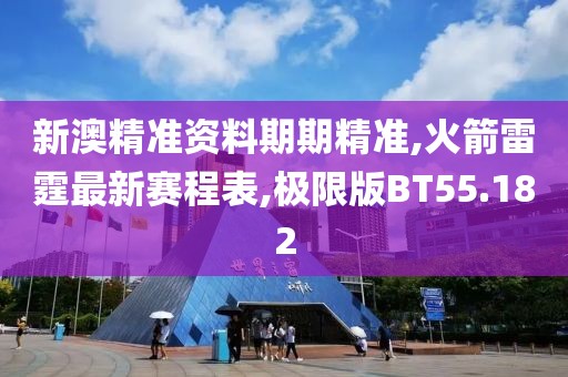 新澳精准资料期期精准,火箭雷霆最新赛程表,极限版BT55.182