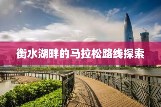 衡水湖畔的马拉松路线探索