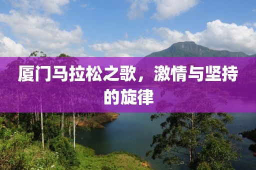 厦门马拉松之歌，激情与坚持的旋律