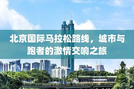 北京国际马拉松路线，城市与跑者的激情交响之旅
