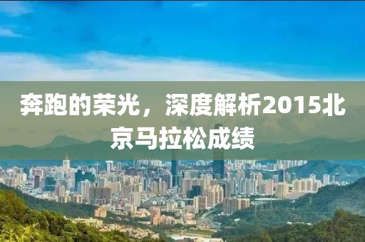 奔跑的荣光，深度解析2015北京马拉松成绩