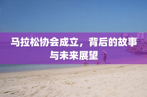 马拉松协会成立，背后的故事与未来展望