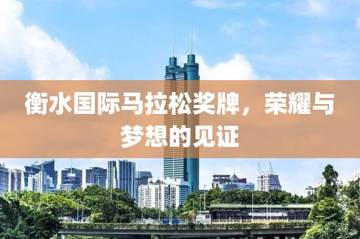 衡水国际马拉松奖牌，荣耀与梦想的见证