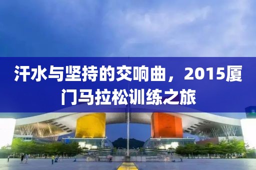 汗水与坚持的交响曲，2015厦门马拉松训练之旅