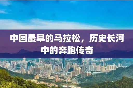 中国最早的马拉松，历史长河中的奔跑传奇