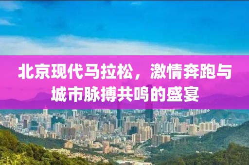 北京现代马拉松，激情奔跑与城市脉搏共鸣的盛宴