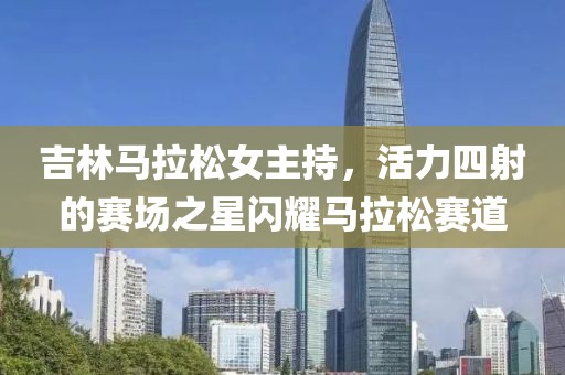 吉林马拉松女主持，活力四射的赛场之星闪耀马拉松赛道