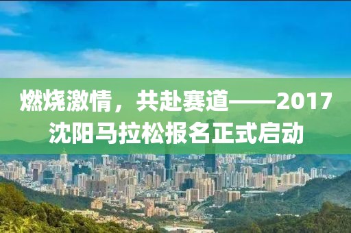 燃烧激情，共赴赛道——2017沈阳马拉松报名正式启动