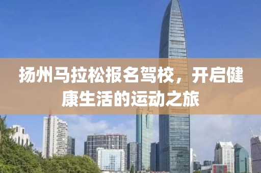 扬州马拉松报名驾校，开启健康生活的运动之旅