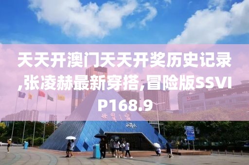天天开澳门天天开奖历史记录,张凌赫最新穿搭,冒险版SSVIP168.9