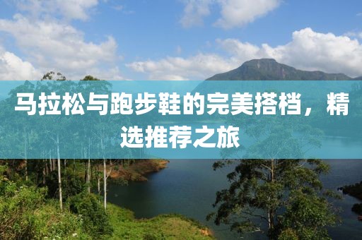 马拉松与跑步鞋的完美搭档，精选推荐之旅