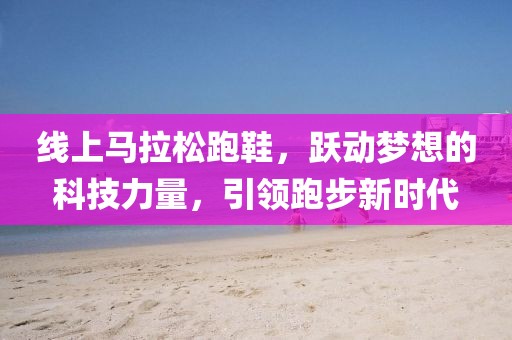 线上马拉松跑鞋，跃动梦想的科技力量，引领跑步新时代