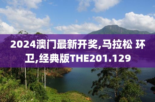 2024澳门最新开奖,马拉松 环卫,经典版THE201.129