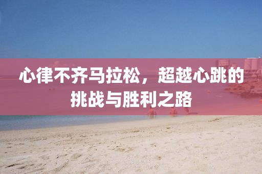 心律不齐马拉松，超越心跳的挑战与胜利之路