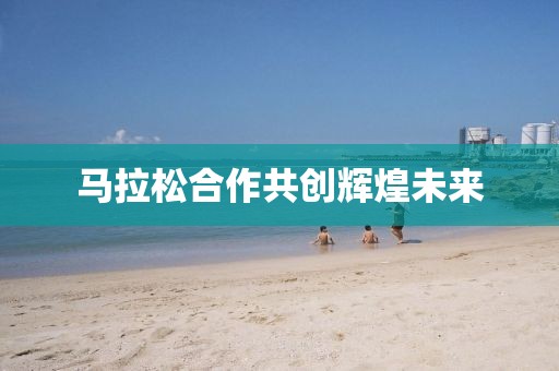 马拉松合作共创辉煌未来