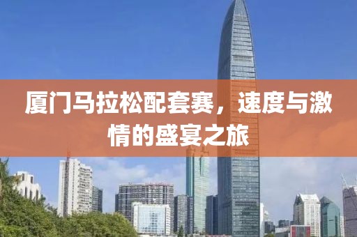 厦门马拉松配套赛，速度与激情的盛宴之旅
