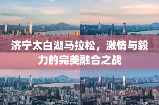济宁太白湖马拉松，激情与毅力的完美融合之战