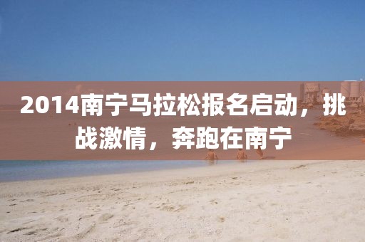 2014南宁马拉松报名启动，挑战激情，奔跑在南宁