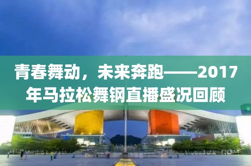 青春舞动，未来奔跑——2017年马拉松舞钢直播盛况回顾