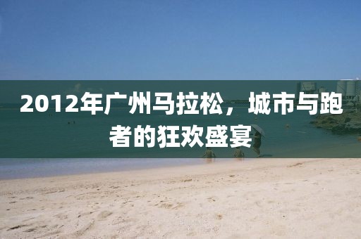 2012年广州马拉松，城市与跑者的狂欢盛宴