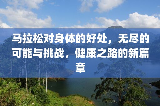 马拉松对身体的好处，无尽的可能与挑战，健康之路的新篇章
