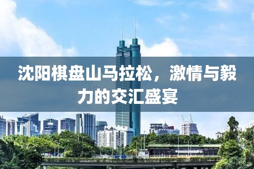 沈阳棋盘山马拉松，激情与毅力的交汇盛宴
