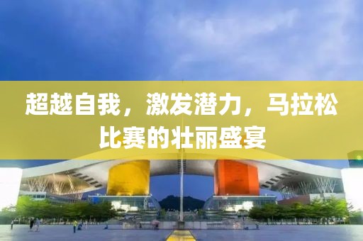 超越自我，激发潜力，马拉松比赛的壮丽盛宴