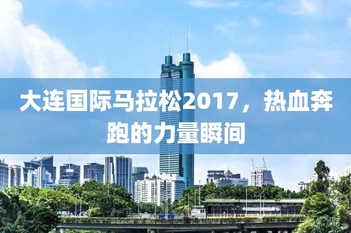 大连国际马拉松2017，热血奔跑的力量瞬间
