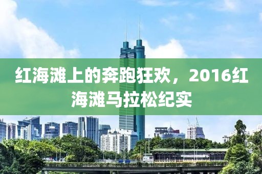 红海滩上的奔跑狂欢，2016红海滩马拉松纪实
