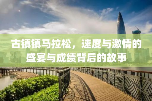 古镇镇马拉松，速度与激情的盛宴与成绩背后的故事