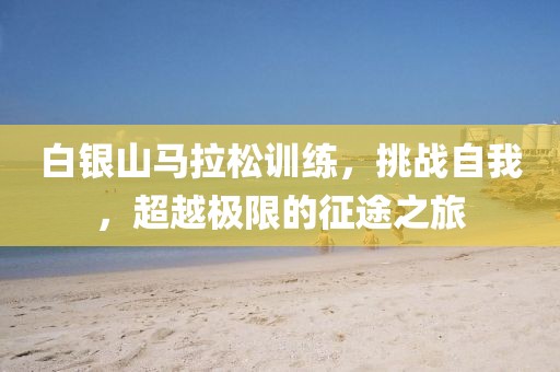 白银山马拉松训练，挑战自我，超越极限的征途之旅