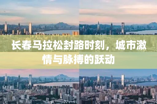 长春马拉松封路时刻，城市激情与脉搏的跃动