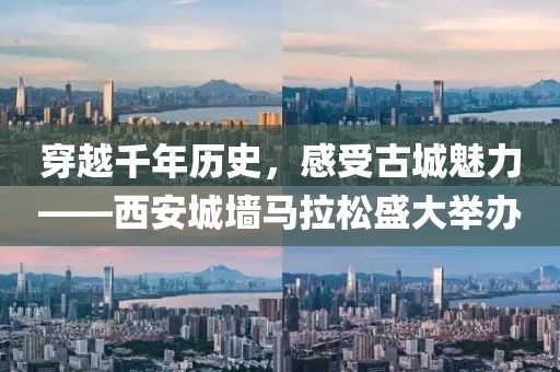 穿越千年历史，感受古城魅力——西安城墙马拉松盛大举办