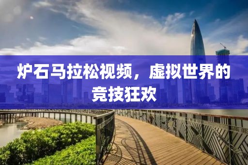 炉石马拉松视频，虚拟世界的竞技狂欢