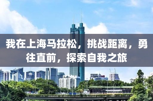我在上海马拉松，挑战距离，勇往直前，探索自我之旅