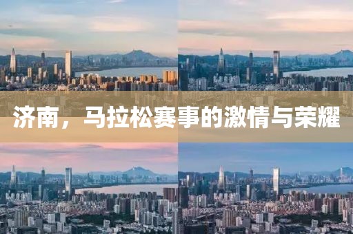济南，马拉松赛事的激情与荣耀