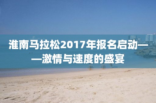 淮南马拉松2017年报名启动——激情与速度的盛宴