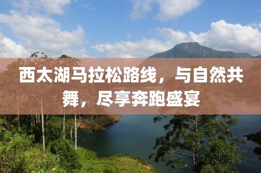 西太湖马拉松路线，与自然共舞，尽享奔跑盛宴