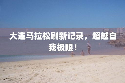 大连马拉松刷新记录，超越自我极限！