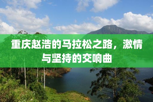 重庆赵浩的马拉松之路，激情与坚持的交响曲